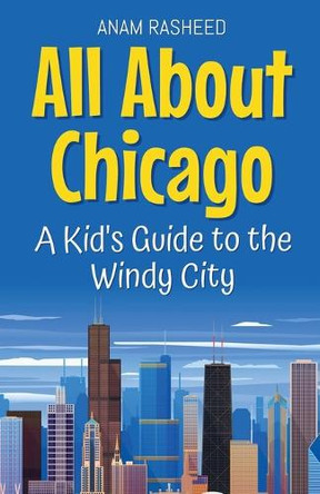 All About Chicago: A Kid's Guide to the Windy City by Anam Rasheed 9798230481034
