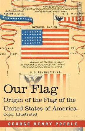 Our Flag: Origin and Progress of the Flag of the United States of America with an Introductory Account of the Symbols, Standards, Banners and Flags of Ancient and Modern Nations by George Henry Preble 9798891350908