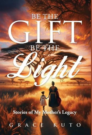 Be the Gift, Be the Light: Stories of My Mother's Legacy by Grace Kuto 9798885833172
