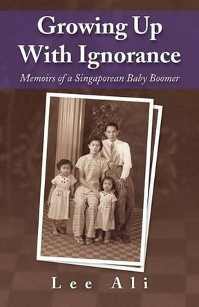 Growing Up with Ignorance: Memoirs of a Singaporean Baby Boomer by Ali Lee 9781482827330