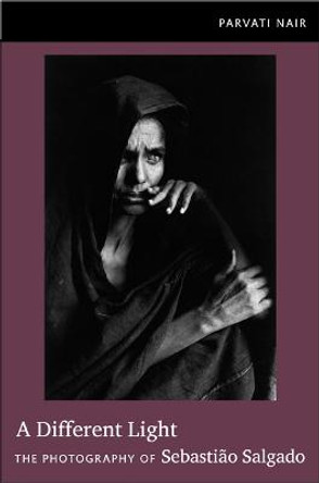 A Different Light: The Photography of Sebastiao Salgado by Parvati Nair