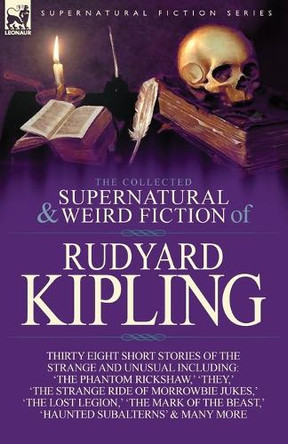 The Collected Supernatural and Weird Fiction of Rudyard Kipling: Thirty-Eight Short Stories of the Strange and Unusual by Rudyard Kipling 9781782820758
