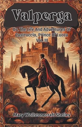 Valperga Or, The Life And Adventures Of Castruccio, Prince Of Lucca Vol. III by Mary Wollstonecraft Shelley 9789367142158