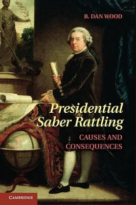 Presidential Saber Rattling: Causes and Consequences by B. Dan Wood 9781107661905