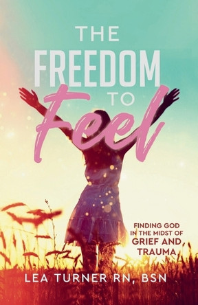 The Freedom To Feel: Finding God in the Midst of Grief and Trauma by Lea Turner 9798891850453