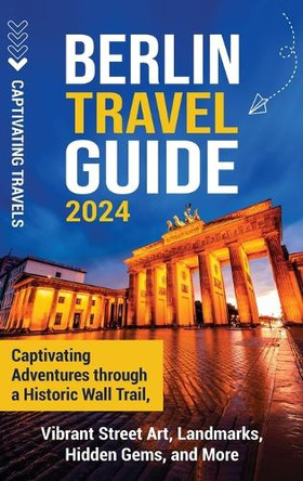 Berlin Travel Guide: Captivating Adventures through a Historic Wall Trail, Vibrant Street Art, Landmarks, Hidden Gems, and More by Captivating Travels 9798893581270