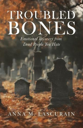Troubled Bones: Emotional Recovery From Dead People You Hate by Anna M Lascurain 9798330339747
