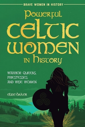 Powerful Celtic Women in History: Warrior Queens, Priestesses, and Wise Women by Elise Baker 9781739576585