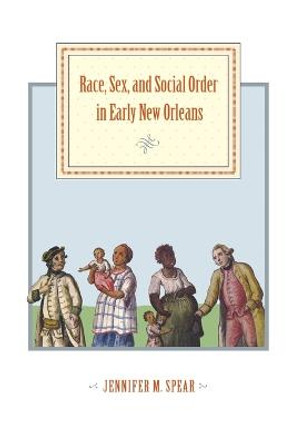 Race, Sex, and Social Order in Early New Orleans by Jennifer M. Spear