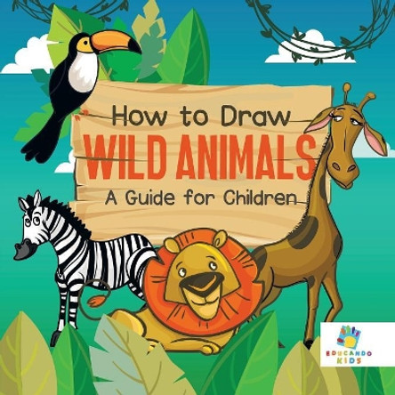 How to Draw Wild Animals a Guide for Children by Educando Kids 9781645216285
