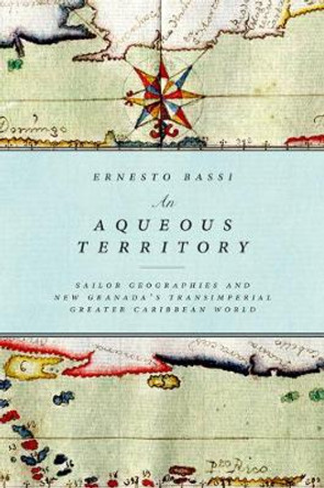 An Aqueous Territory: Sailor Geographies and New Granada's Transimperial Greater Caribbean World by Ernesto Bassi