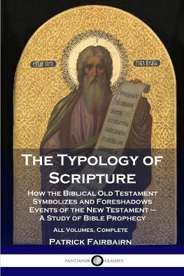 The Typology of Scripture: How the Biblical Old Testament Symbolizes and Foreshadows Events of the New Testament - A Study of Bible Prophecy - All Volumes, Complete by Patrick Fairbairn 9781789872545
