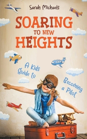 Soaring to New Heights: A Kid's Guide to Becoming a Pilot by Sarah Michaels 9798223238768