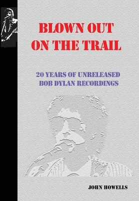 Blown Out on the Trail: 20 Years of Unreleased Bob Dylan Recordings by John Howells 9781732389298