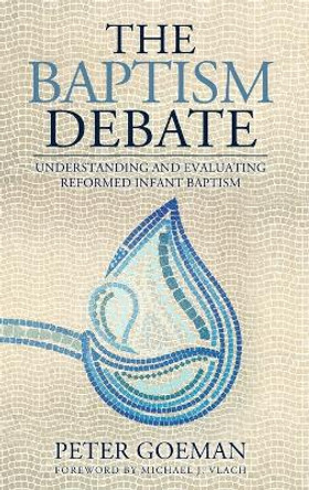 The Baptism Debate: Understanding and Evaluating Reformed Infant Baptism by Peter Goeman 9781960255051