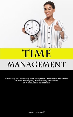 Time Management: Sustaining And Enhancing Time Management: Persistent Refinement Of Time Strategies, Facilitating Attainment Of A Productive Equilibrium by Harvey Blackwell 9781837878215