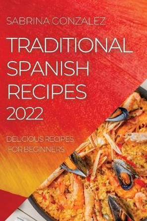 Traditional Spanish Recipes 2022: Delicious Recipes for Beginners by Sabrina Gonzalez 9781804505687
