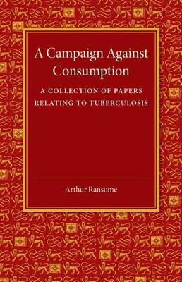 A Campaign against Consumption: A Collection of Papers Relating to Tuberculosis by Arthur Ransome 9781107418998