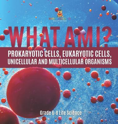 What Am I? Prokaryotic Cells, Eukaryotic Cells, Unicellular and Multicellular Organisms Grade 6-8 Life Science by Baby Professor 9781541998117
