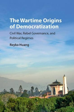 The Wartime Origins of Democratization: Civil War, Rebel Governance, and Political Regimes by Reyko Huang 9781107166714