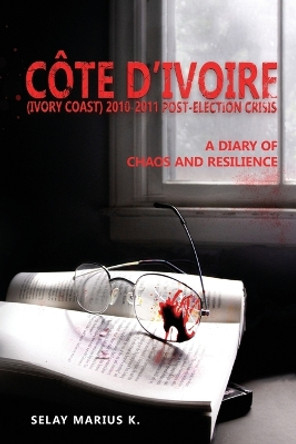 Côte d'Ivoire (Ivory Coast) 2010-2011 Post-Election Crisis: A Diary of Chaos and Resilience by Selay Marius K 9782958184209