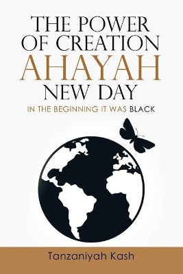 The Power of Creation Ahayah New Day: In the Beginning It Was Black by Tanzaniyah Kash 9781483472324