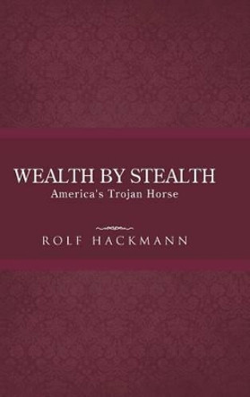 Wealth by Stealth: America's Trojan Horse by Rolf Hackmann 9781490713465