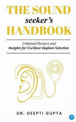 The Sound Seeker's Handbook: Unbiased Reviews and Insights for Cochlear Implant Selection by Deepti Gupta 9789358192544