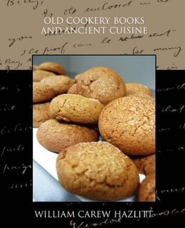 Old Cookery Books and Ancient Cuisine by William Carew Hazlitt 9781438528922