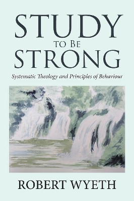 Study to Be Strong: Systematic Theology and Principles of Behaviour by Robert Wyeth 9781984589071