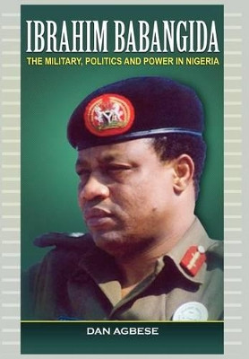 Ibrahim Babangida: The Military, Politics ad Power in Nigeria by Dan Agbese 9781906704971