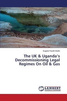The UK & Uganda's Decommissioning Legal Regimes on Oil & Gas by Okello Eugene Pacelli 9783659530333