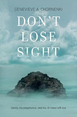 Don't Lose Sight: Vanity, incompetence, and my ill-fated left eye by Genevieve A Chornenki 9781771804806