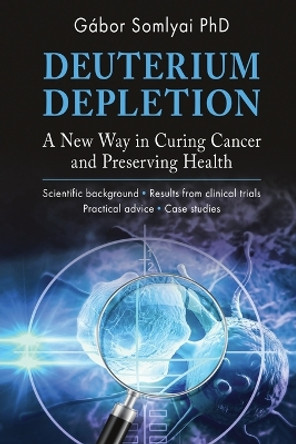 Deuterium Depletion: A New Way in Curing Cancer and Preserving Health by Gábor Somlyai 9786150143866