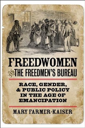 Freedwomen and the Freedmen's Bureau: Race, Gender, and Public Policy in the Age of Emancipation by Mary Farmer-Kaiser