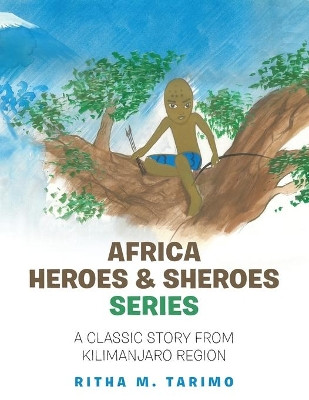 Africa Heroes & Sheroes Series: A Classic Story from Kilimanjaro Region by Ritha M Tarimo 9781728395166