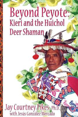 BEYOND PEYOTE Kieri and the Huichol Deer Shaman by Jay Fikes 9781587905810