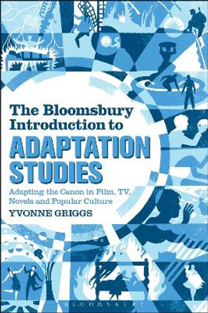 The Bloomsbury Introduction to Adaptation Studies: Adapting the Canon in Film, TV, Novels and Popular Culture by Yvonne Griggs