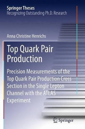 Top Quark Pair Production: Precision Measurements of the Top Quark Pair Production Cross Section in the Single Lepton Channel with the ATLAS Experiment by Anna Christine Henrichs 9783319348841