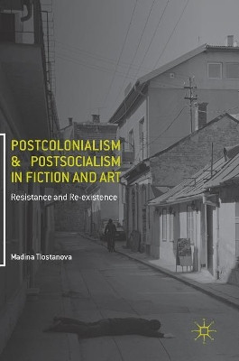 Postcolonialism and Postsocialism in Fiction and Art: Resistance and Re-existence by Madina Tlostanova 9783319484440