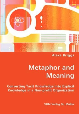 Metaphor and Meaning - Converting Tacit Knowledge Into Explicit Knowledge in a Non-Profit Organization by Alexa Briggs 9783836434942
