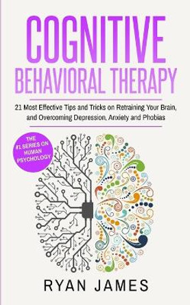 Cognitive Behavioral Therapy: 21 Most Effective Tips and Tricks on Retraining Your Brain, and Overcoming Depression, Anxiety and Phobias (Cognitive Behavioral Therapy Series) by Ryan James 9781951030254