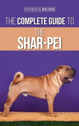 The Complete Guide to the Shar-Pei: Preparing For, Finding, Training, Socializing, Feeding, and Loving Your New Shar-Pei Puppy by Vanessa Richie 9781952069765