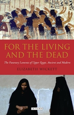 For the Living and the Dead: The Funerary Laments of Upper Egypt, Ancient and Modern by Elizabeth Wickett 9781848850507