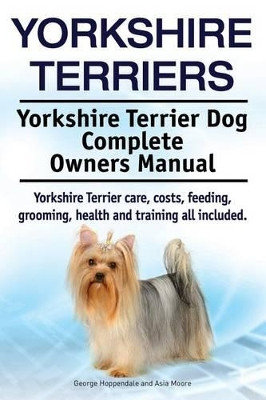 Yorkshire Terriers. Yorkshire Terrier Dog Complete Owners Manual. Yorkshire Terrier care, costs, feeding, grooming, health and training all included. by Asia Moore 9781910617632