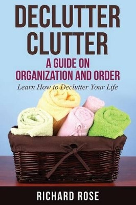 Declutter Clutter: A Guide on Organization and Order by Richard Rose 9781631871726