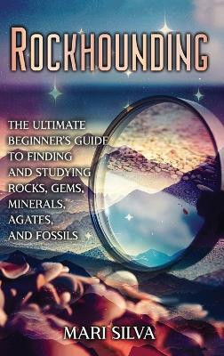 Rockhounding: The Ultimate Beginner's Guide to Finding and Studying Rocks, Gems, Minerals, Agates, and Fossils by Mari Silva 9781638183075