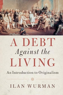 A Debt Against the Living: An Introduction to Originalism by Ilan Wurman 9781108419802