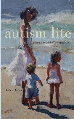 Autism Lite: Leading Our Child Off the Spectrum: Leading Our Child Off the Spectrum by Kathryn Tucker 9781735904429