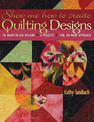Show Me How to Create Quilting Designs: 60 Ready-to-use Designs - 6 Projects - Fun, No-mark Approach by Kathy Sandbach 9781571202734